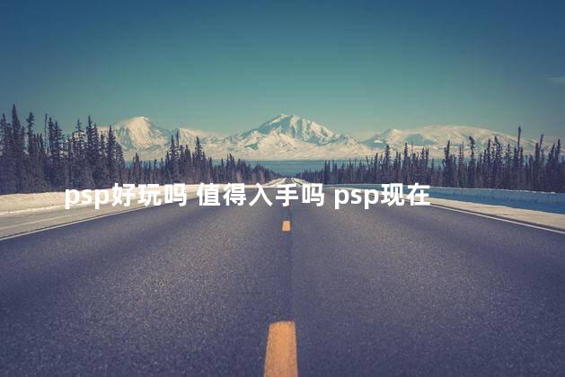 psp好玩吗 值得入手吗 psp现在还值得买吗